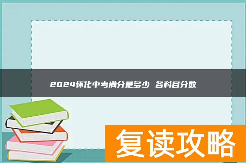 2024怀化中考满分是多少 各科目分数