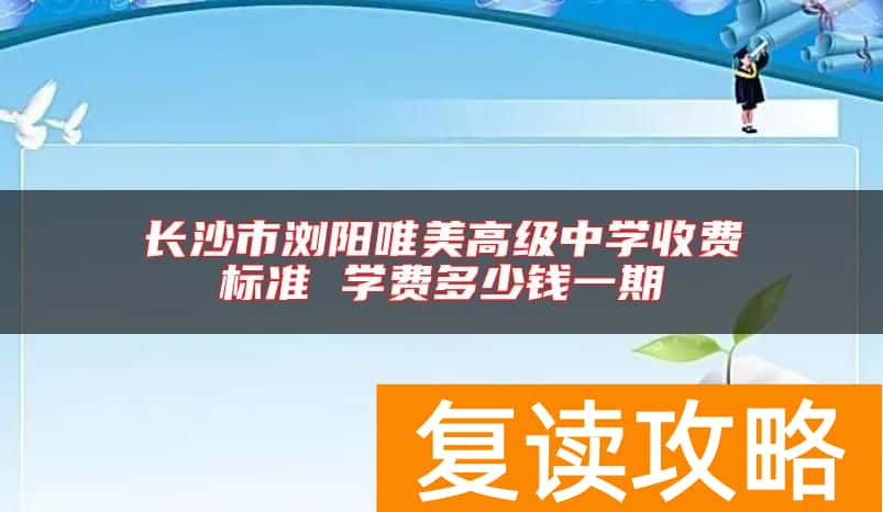 长沙市浏阳唯美高级中学收费标准 学费多少钱一期