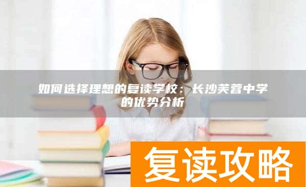 如何选择理想的复读学校：长沙芙蓉中学的优势分析