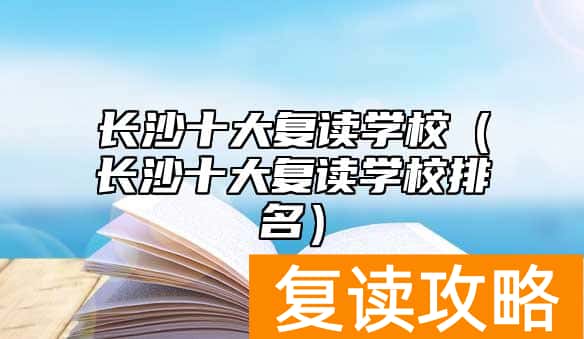 长沙十大复读学校（长沙十大复读学校排名）