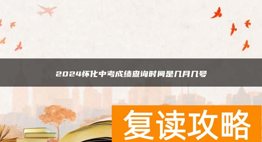 2024怀化中考成绩查询时间是几月几号